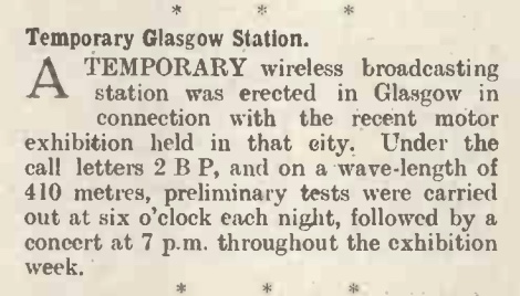 Article headlined "Temporary Glasgow Station' and text 'A temporary wireless broadcasting station was erected in Glasgow in connection with the recent motor exhibition held in that city. Under the call letters 2 B P, and on a wave length of 410 meteres, preliminary tests were carried out at six o'clock each night, followed by a concert at 7pm throughout the exhibition week.' 